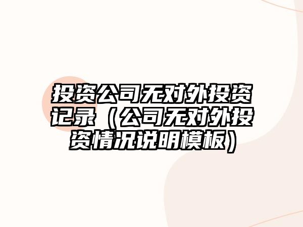 投資公司無(wú)對(duì)外投資記錄（公司無(wú)對(duì)外投資情況說(shuō)明模板）