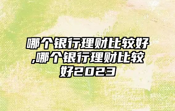 哪個(gè)銀行理財(cái)比較好,哪個(gè)銀行理財(cái)比較好2023