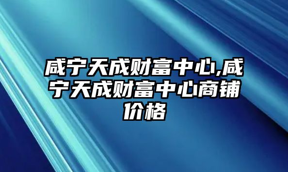 咸寧天成財富中心,咸寧天成財富中心商鋪價格