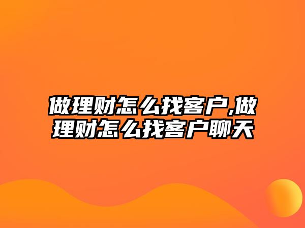 做理財怎么找客戶,做理財怎么找客戶聊天