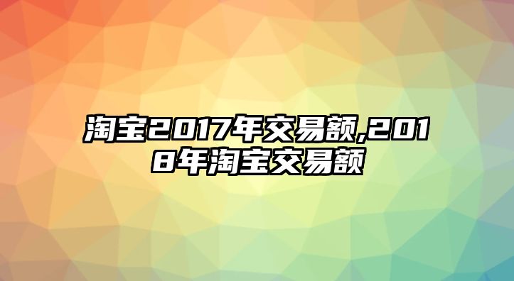 淘寶2017年交易額,2018年淘寶交易額