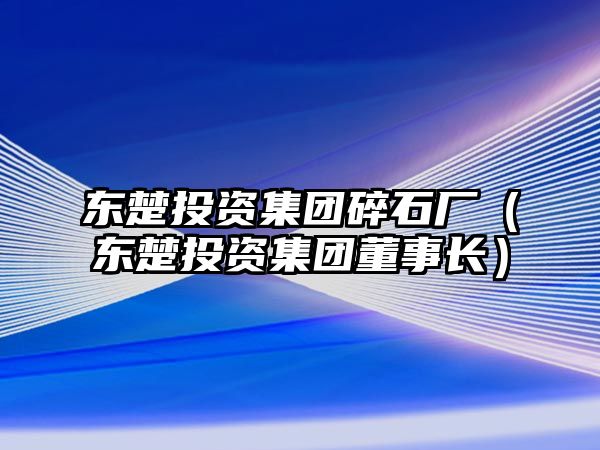 東楚投資集團碎石廠（東楚投資集團董事長）