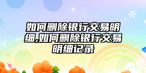 如何刪除銀行交易明細,如何刪除銀行交易明細記錄