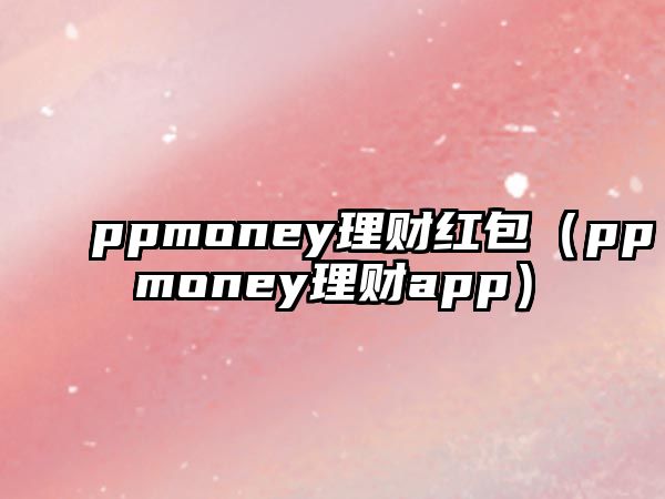 ppmoney理財紅包（ppmoney理財app）