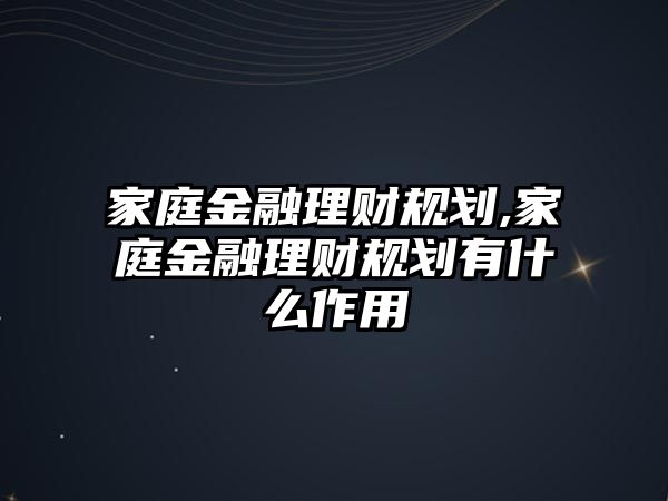 家庭金融理財規(guī)劃,家庭金融理財規(guī)劃有什么作用