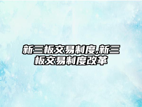 新三板交易制度,新三板交易制度改革