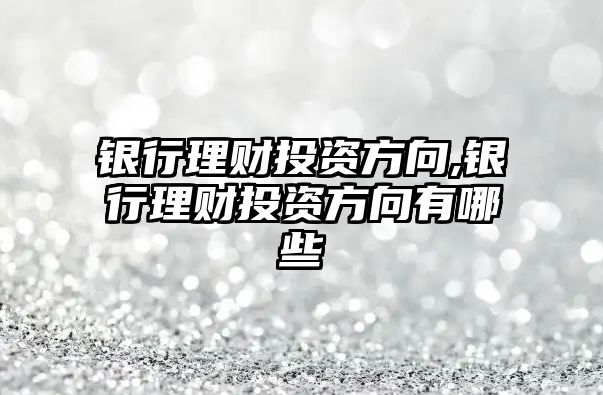 銀行理財投資方向,銀行理財投資方向有哪些