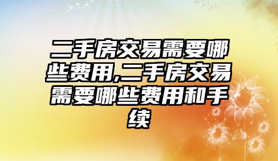 二手房交易需要哪些費(fèi)用,二手房交易需要哪些費(fèi)用和手續(xù)