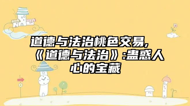 道德與法治桃色交易,《道德與法治》:蠱惑人心的寶藏