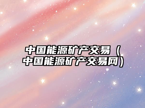 中國能源礦產(chǎn)交易（中國能源礦產(chǎn)交易網(wǎng)）