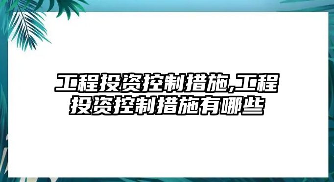 工程投資控制措施,工程投資控制措施有哪些