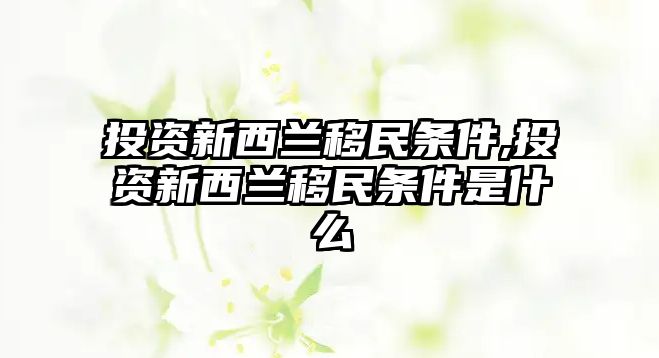 投資新西蘭移民條件,投資新西蘭移民條件是什么