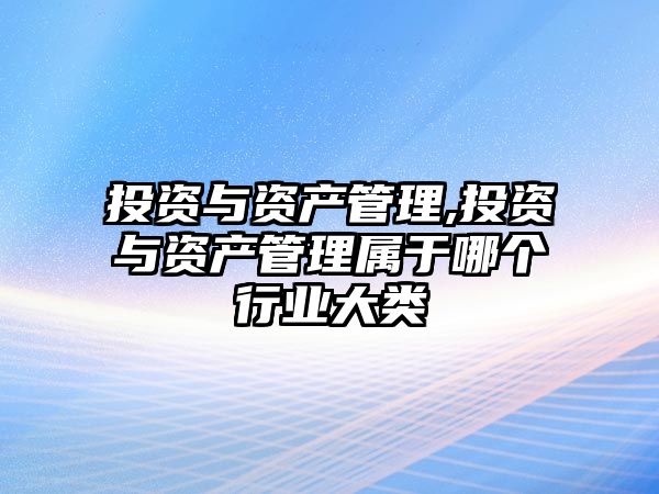 投資與資產(chǎn)管理,投資與資產(chǎn)管理屬于哪個(gè)行業(yè)大類