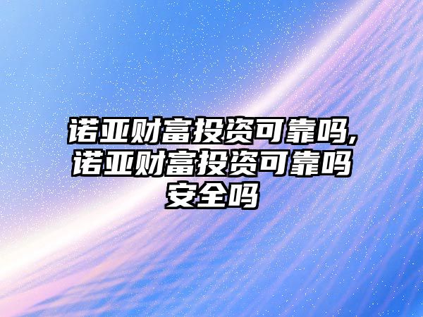 諾亞財富投資可靠嗎,諾亞財富投資可靠嗎安全嗎