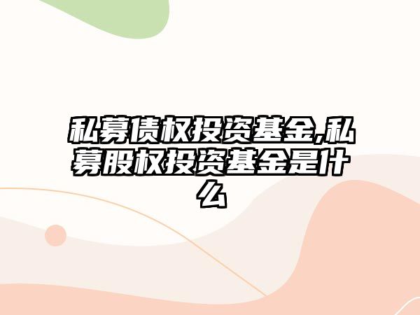 私募債權(quán)投資基金,私募股權(quán)投資基金是什么