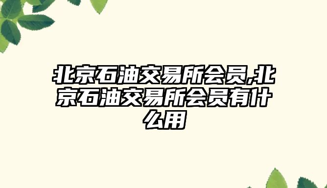 北京石油交易所會員,北京石油交易所會員有什么用