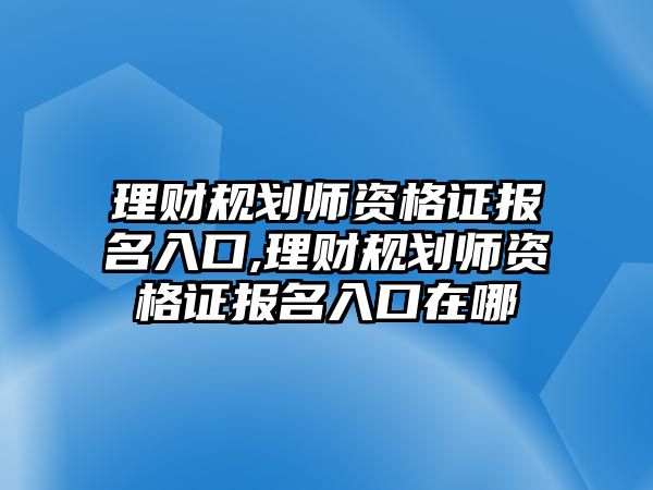 理財(cái)規(guī)劃師資格證報(bào)名入口,理財(cái)規(guī)劃師資格證報(bào)名入口在哪