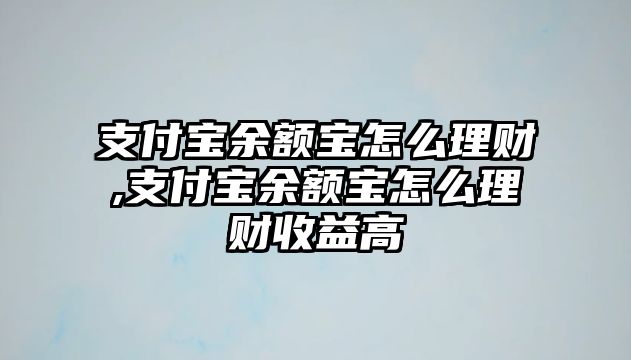 支付寶余額寶怎么理財,支付寶余額寶怎么理財收益高