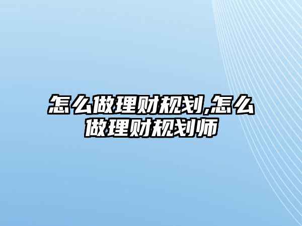 怎么做理財規(guī)劃,怎么做理財規(guī)劃師