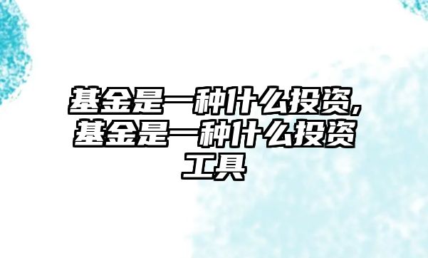 基金是一種什么投資,基金是一種什么投資工具