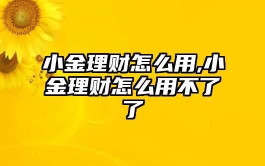 小金理財(cái)怎么用,小金理財(cái)怎么用不了了