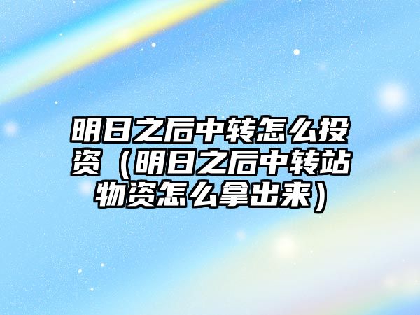 明日之后中轉(zhuǎn)怎么投資（明日之后中轉(zhuǎn)站物資怎么拿出來）