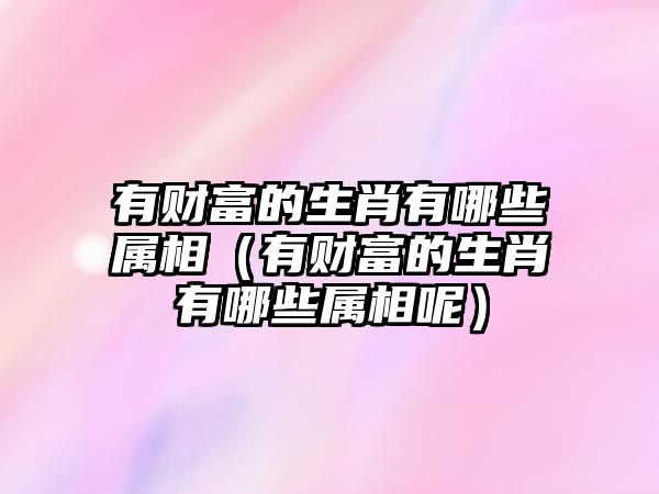 有財富的生肖有哪些屬相（有財富的生肖有哪些屬相呢）