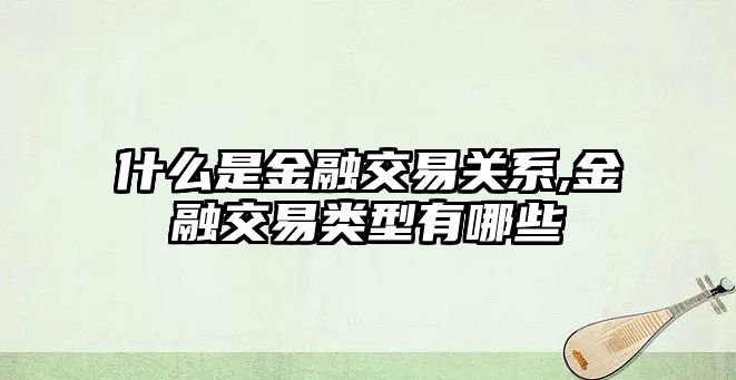 什么是金融交易關(guān)系,金融交易類型有哪些