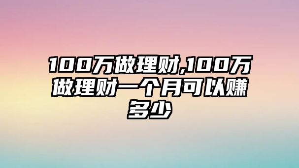 100萬做理財(cái),100萬做理財(cái)一個(gè)月可以賺多少