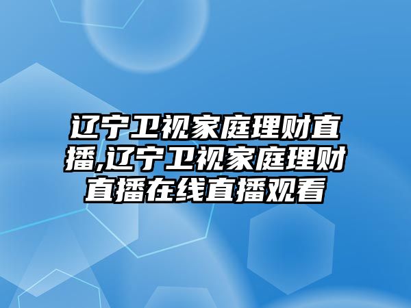 遼寧衛(wèi)視家庭理財直播,遼寧衛(wèi)視家庭理財直播在線直播觀看