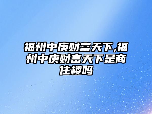 福州中庚財(cái)富天下,福州中庚財(cái)富天下是商住樓嗎