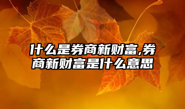 什么是券商新財(cái)富,券商新財(cái)富是什么意思