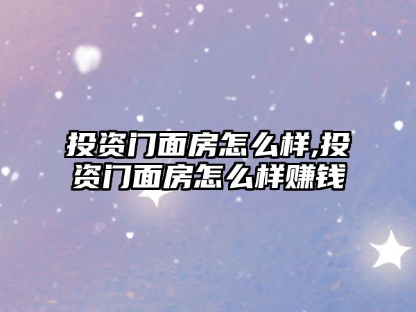 投資門面房怎么樣,投資門面房怎么樣賺錢