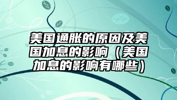 美國(guó)通脹的原因及美國(guó)加息的影響（美國(guó)加息的影響有哪些）