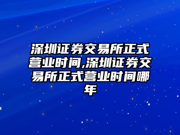 深圳證券交易所正式營業(yè)時間,深圳證券交易所正式營業(yè)時間哪年