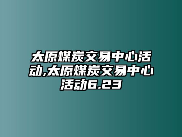 太原煤炭交易中心活動,太原煤炭交易中心活動6.23