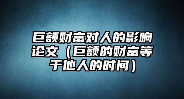 巨額財(cái)富對(duì)人的影響論文（巨額的財(cái)富等于他人的時(shí)間）