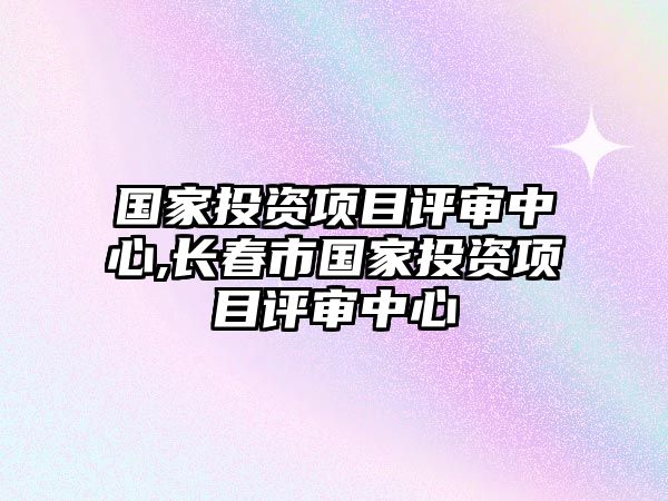 國家投資項目評審中心,長春市國家投資項目評審中心