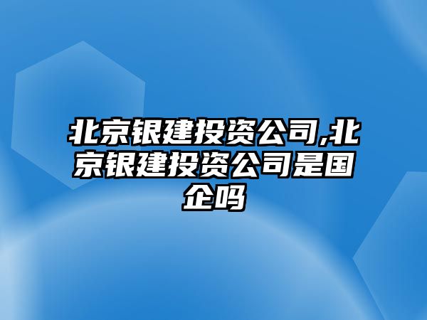 北京銀建投資公司,北京銀建投資公司是國企嗎