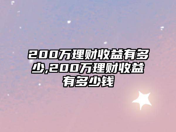 200萬(wàn)理財(cái)收益有多少,200萬(wàn)理財(cái)收益有多少錢(qián)