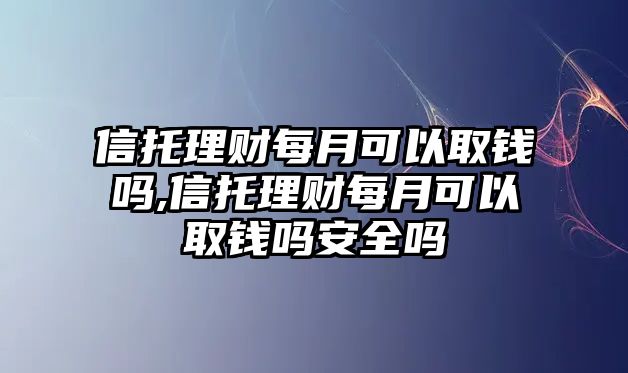 信托理財每月可以取錢嗎,信托理財每月可以取錢嗎安全嗎