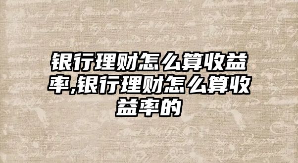 銀行理財怎么算收益率,銀行理財怎么算收益率的