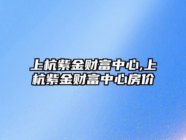 上杭紫金財富中心,上杭紫金財富中心房價