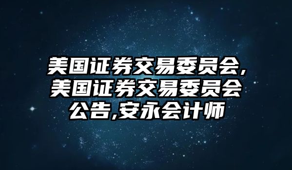 美國(guó)證券交易委員會(huì),美國(guó)證券交易委員會(huì)公告,安永會(huì)計(jì)師