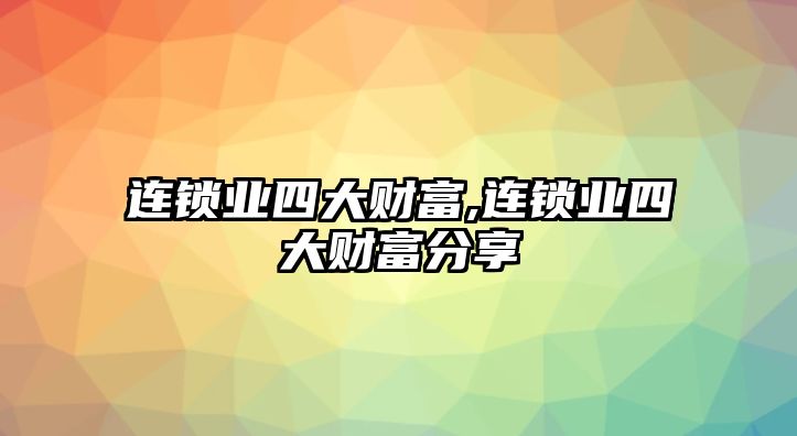 連鎖業(yè)四大財富,連鎖業(yè)四大財富分享