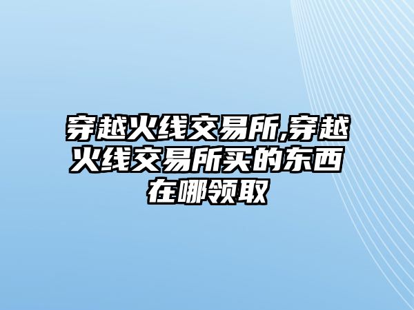 穿越火線交易所,穿越火線交易所買的東西在哪領(lǐng)取