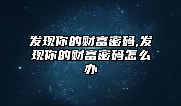 發(fā)現(xiàn)你的財(cái)富密碼,發(fā)現(xiàn)你的財(cái)富密碼怎么辦