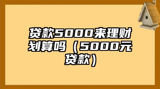 貸款5000來理財劃算嗎（5000元貸款）