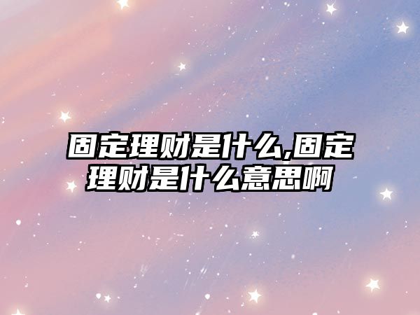 固定理財(cái)是什么,固定理財(cái)是什么意思啊