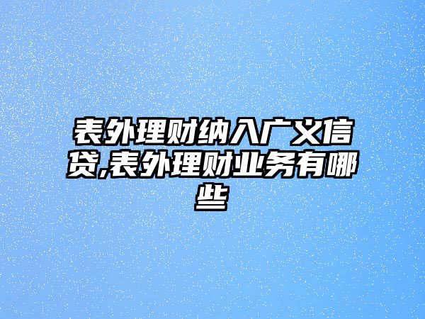 表外理財(cái)納入廣義信貸,表外理財(cái)業(yè)務(wù)有哪些